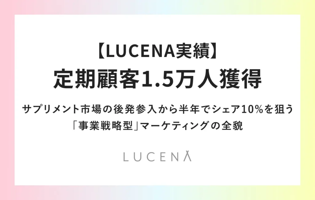 【LUCENA実績】定期顧客1.5万人獲得。サプリメント市場の後発参入から半年でシェア10%を狙う「事業戦略型」マーケティングの全貌