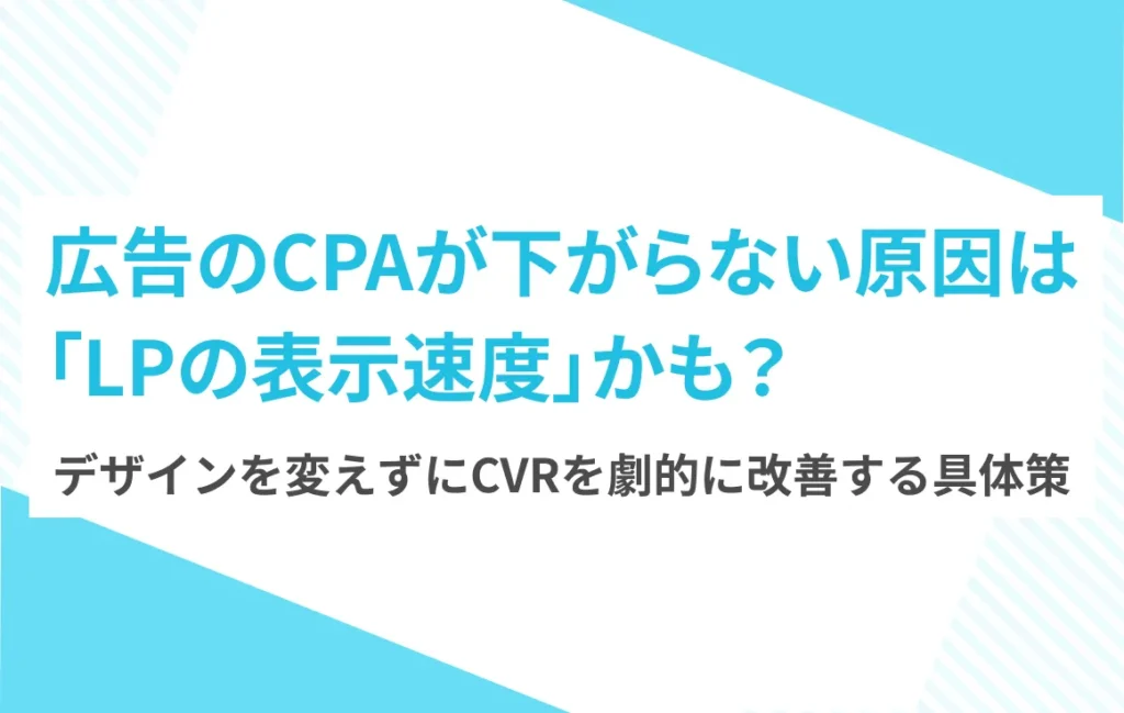 広告のCPAが下がらない原因は「LPの表示速度」かも？──デザインを変えずにCVRを劇的に改善する具体策