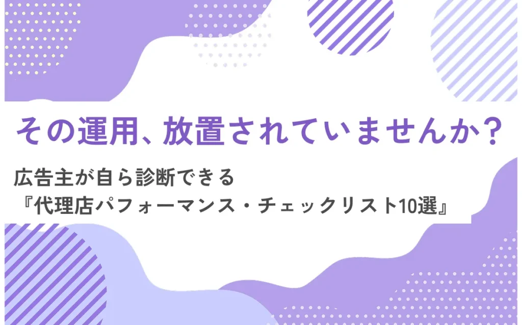 その運用、放置されていませんか？広告主が自ら診断できる『代理店パフォーマンス・チェックリスト10選』
