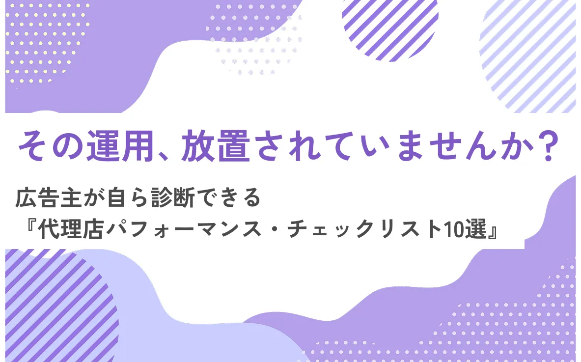 その運用、放置されていませんか？広告主が自ら診断できる『代理店パフォーマンス・チェックリスト10選』