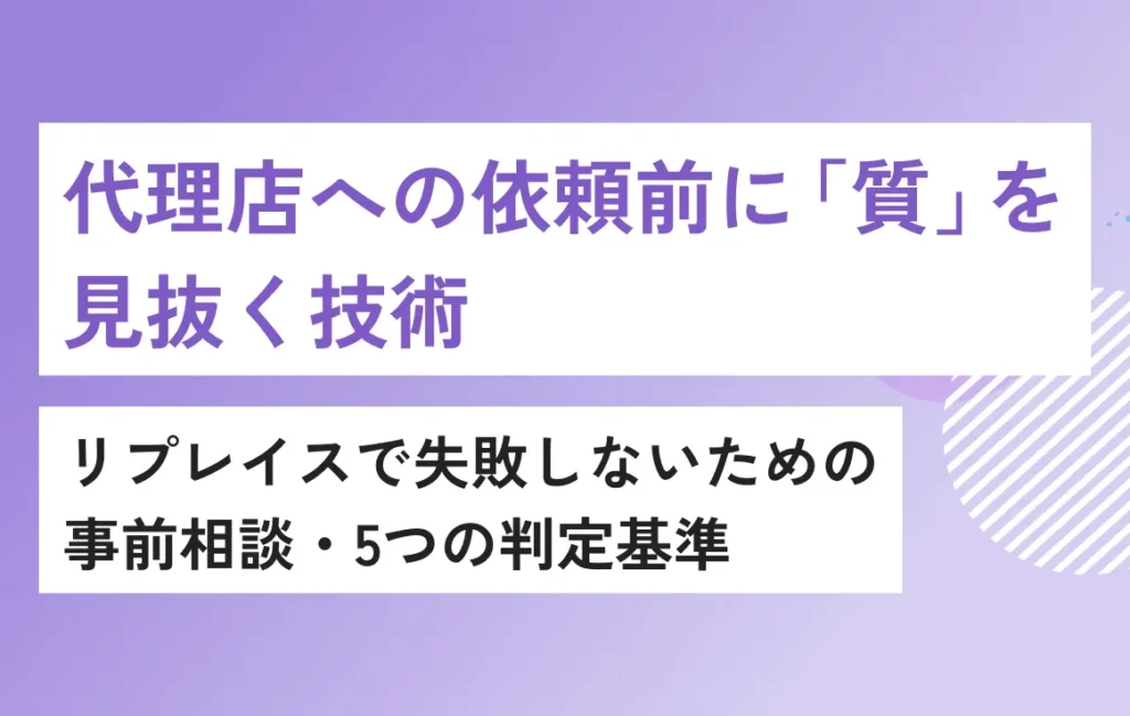 代理店への依頼前に「質」を見抜く技術。リプレイスで失敗しないための事前相談・5つの判定基準