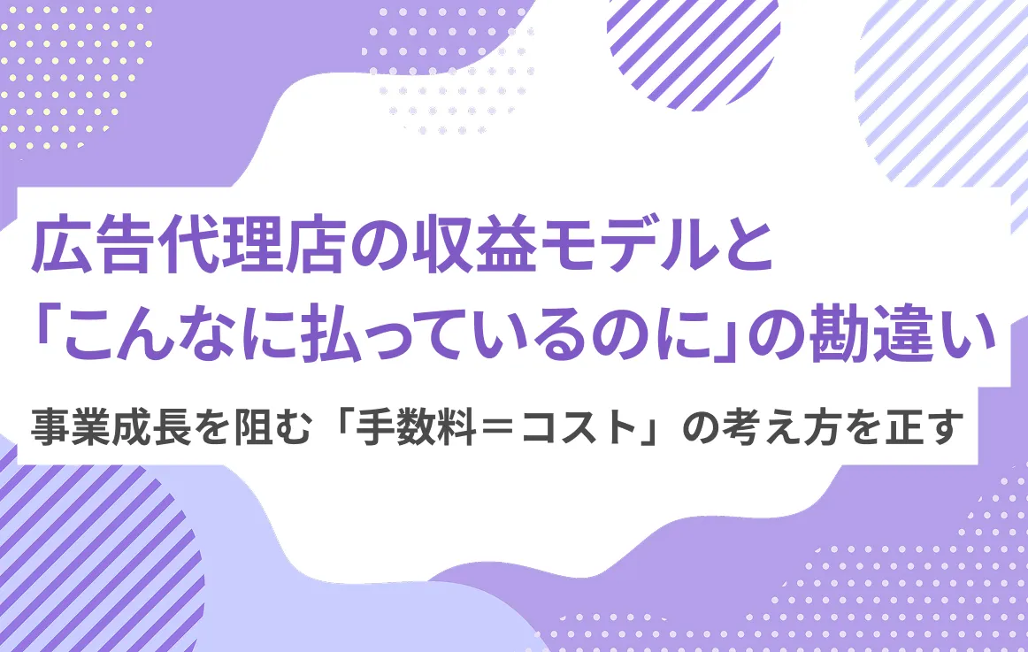 広告代理店の収益モデルと「こんなに払っているのに」の勘違い——事業成長を阻む「手数料＝コスト」の考え方を正す
