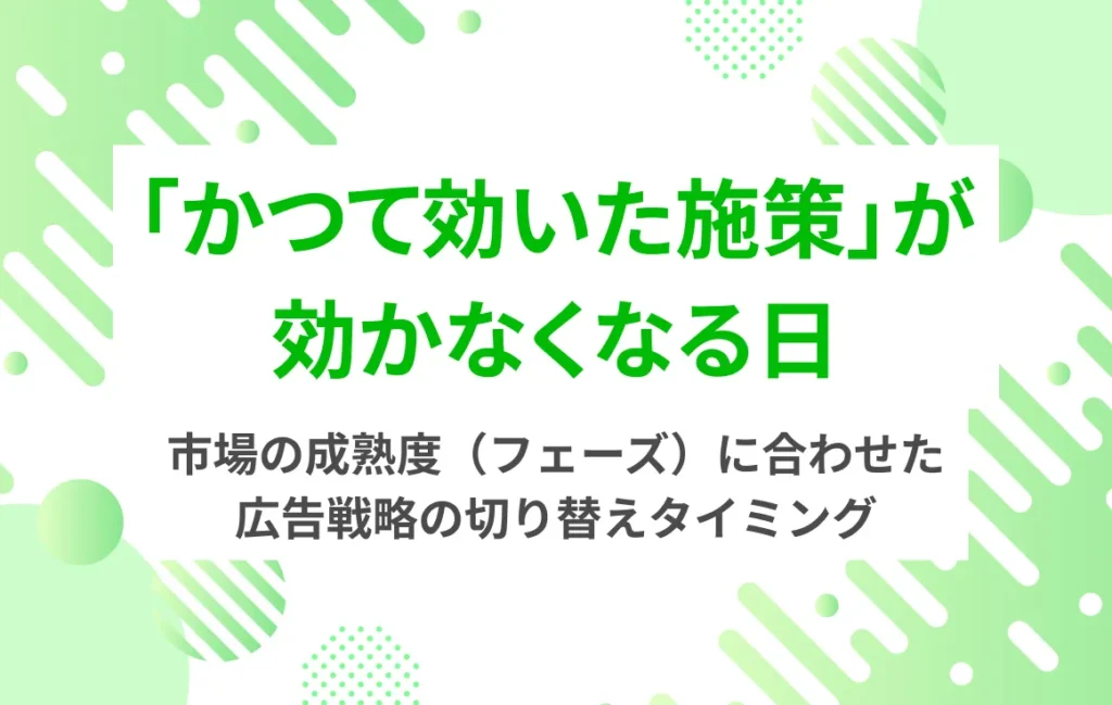 「かつて効いた施策」が効かなくなる日。市場の成熟度（フェーズ）に合わせた広告戦略の切り替えタイミング