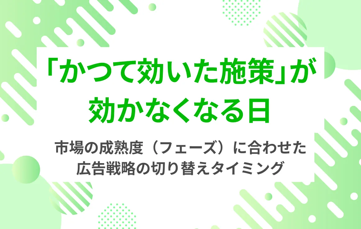 「かつて効いた施策」が効かなくなる日。市場の成熟度（フェーズ）に合わせた広告戦略の切り替えタイミング