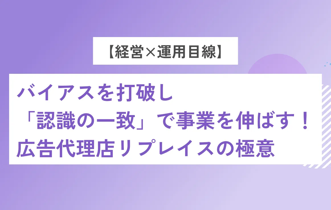 【経営×運用目線】バイアスを打破し「認識の一致」で事業を伸ばす！広告代理店リプレイスの極意